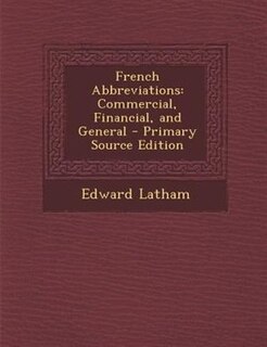 French Abbreviations: Commercial, Financial, and General - Primary Source Edition