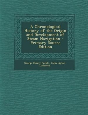 A Chronological History of the Origin and Development of Steam Navigation - Primary Source Edition