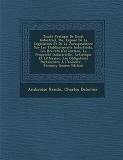 TraitT Pratique De Droit Industriel, Ou, ExposT De La LTgislation Et De La Jurisprudence Sur Les +tablissements Industriels, Les Brevets D'invention, La PropriTtT Industrielle, Artistique Et LittTraire, Les Obligations ParticuliFre + L'industr... - Primar