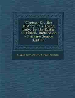 Clarissa, Or, the History of a Young Lady, by the Editor of Pamela. Richardson - Primary Source Edition by Samuel Richardson