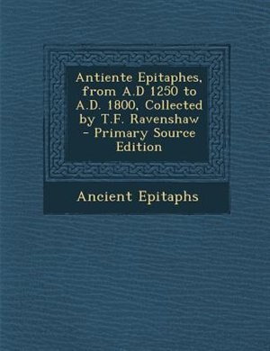 Couverture_Antiente Epitaphes, from A.D 1250 to A.D. 1800, Collected by T.F. Ravenshaw - Primary Source Edition