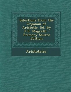 Front cover_Selections from the Organon of Aristotle, Ed. by J.R. Magrath - Primary Source Edition