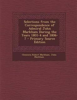 Selections from the Correspondence of Admiral John Markham During the Years 1801-4 and 1806-7 - Primary Source Edition