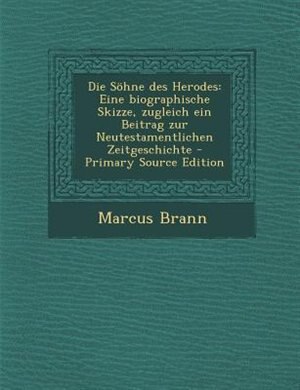 Die S÷hne des Herodes: Eine biographische Skizze, zugleich ein Beitrag zur Neutestamentlichen Zeitgeschichte - Primary Sou