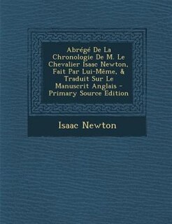 AbrTgT De La Chronologie De M. Le Chevalier Isaac Newton, Fait Par Lui-MOme, & Traduit Sur Le Manuscrit Anglais - Primary Source Edition
