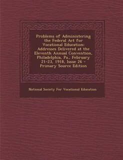 Problems of Administering the Federal Act for Vocational Education: Addresses Delivered at the Eleventh Annual Convention, Philadelphia, Pa., February 21-23, 1918, Iss