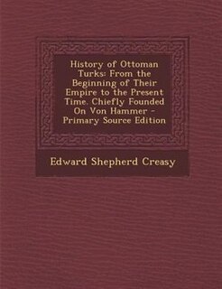 History of Ottoman Turks: From the Beginning of Their Empire to the Present Time. Chiefly Founded On Von Hammer
