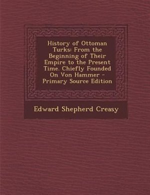 History of Ottoman Turks: From the Beginning of Their Empire to the Present Time. Chiefly Founded On Von Hammer