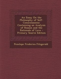 An Essay On the Philosophy of Self-Consciousness: Containing an Analysis of Reason and the Rationale of Love - Primary Source Edition