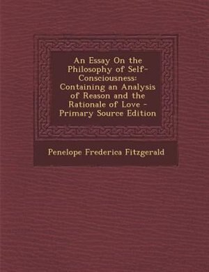 An Essay On the Philosophy of Self-Consciousness: Containing an Analysis of Reason and the Rationale of Love - Primary Source Edition