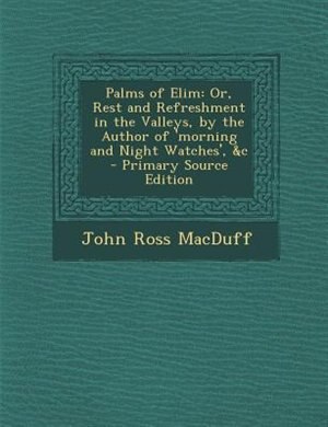 Palms of Elim: Or, Rest and Refreshment in the Valleys, by the Author of 'morning and Night Watches', &c - Primary