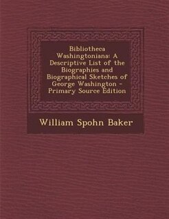 Bibliotheca Washingtoniana: A Descriptive List of the Biographies and Biographical Sketches of George Washington - Primary Sour