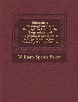 Bibliotheca Washingtoniana: A Descriptive List of the Biographies and Biographical Sketches of George Washington - Primary Sour