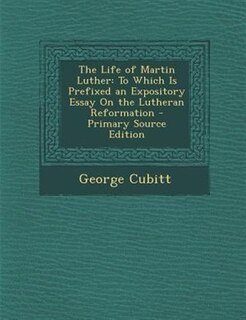 The Life of Martin Luther: To Which Is Prefixed an Expository Essay On the Lutheran Reformation - Primary Source Edition