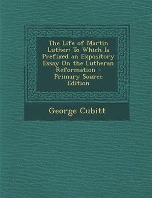 The Life of Martin Luther: To Which Is Prefixed an Expository Essay On the Lutheran Reformation - Primary Source Edition
