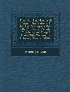 Essai Sur Les Moeurs Et L'esprit Des Nations Et Sur Les Principaux Faits De L'histoire, Depuis Charlemagne Jusqu'a Louis Xiii, Volume 1 - Primary Source Edition