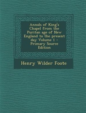 Annals of King's Chapel from the Puritan age of New England to the present day Volume 1 - Primary Source Edition