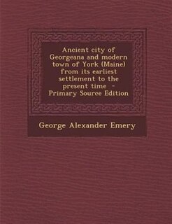 Front cover_Ancient city of Georgeana and modern town of York (Maine) from its earliest settlement to the present time  - Primary Source Edition