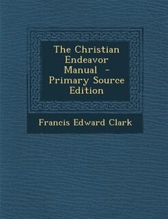 The Christian Endeavor Manual  - Primary Source Edition