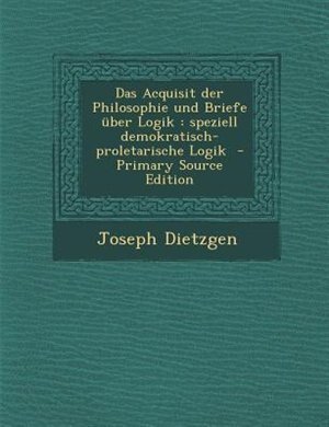 Das Acquisit der Philosophie und Briefe nber Logik: speziell demokratisch-proletarische Logik  - Primary Source Edition