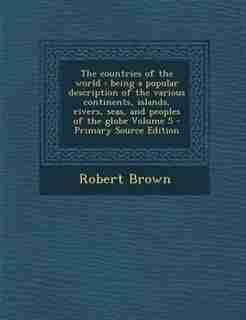 The countries of the world: being a popular description of the various continents, islands, rivers, seas, and peoples of the gl de Robert Brown