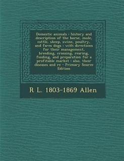 Domestic animals: history and description of the horse, mule, cattle, sheep, swine, poultry, and farm dogs : with dir