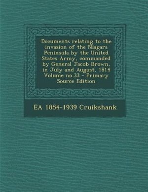 Couverture_Documents relating to the invasion of the Niagara Peninsula by the United States Army, commanded by General Jacob Brown, in July and August, 1814 Volume no.33