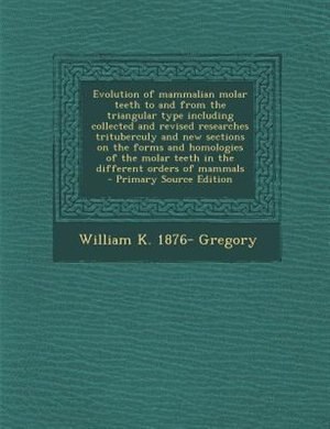Evolution of mammalian molar teeth to and from the triangular type including collected and revised researches trituberculy and new sections on the forms and homologies of the molar teeth in the different orders of mammals  - Primary Source Edition