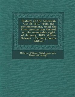 Couverture_History of the American war of 1812, from the commencement, until the final termination thereof on the memorable eight of January, 1815, at New Orleans  - Primary Source Edition