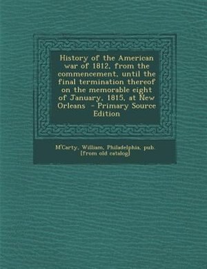 Couverture_History of the American war of 1812, from the commencement, until the final termination thereof on the memorable eight of January, 1815, at New Orleans  - Primary Source Edition