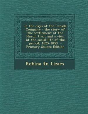 In the days of the Canada Company: the story of the settlement of the Huron tract and a view of the social life of the period, 1825-18