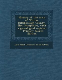 History of the town of Wilton, Hillsborough County, New Hampshire, with a genealogical register  - Primary Source Edition
