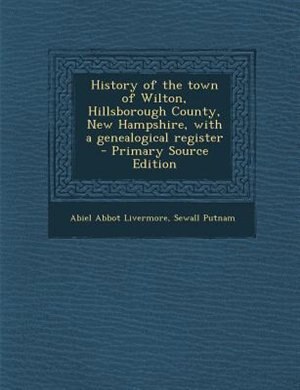 History of the town of Wilton, Hillsborough County, New Hampshire, with a genealogical register  - Primary Source Edition