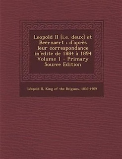 Leopold II [i.e. deux] et Beernaert: d'aprFs leur correspondance in'edite de 1884 a 1894 Volume 1 - Primary Source Edition