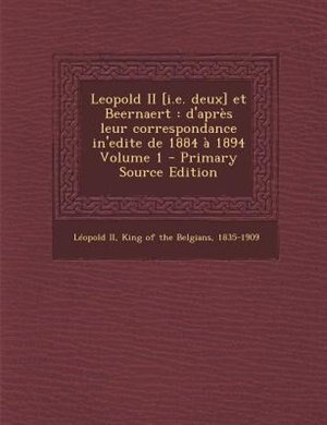 Leopold II [i.e. deux] et Beernaert: d'aprFs leur correspondance in'edite de 1884 a 1894 Volume 1 - Primary Source Edition
