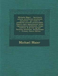 Michaelis Majeri ... Secretioris naturae secretorum scrutinium chymicum: per oculis et intellectui accuratè accommodata, figuris cupro appositissimè incisa, ingeniosissima