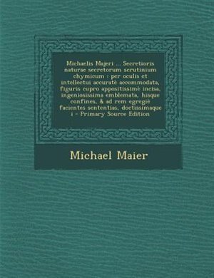 Michaelis Majeri ... Secretioris naturae secretorum scrutinium chymicum: per oculis et intellectui accuratè accommodata, figuris cupro appositissimè incisa, ingeniosissima