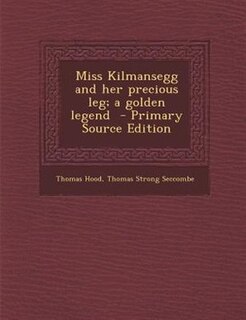 Miss Kilmansegg and her precious leg; a golden legend  - Primary Source Edition