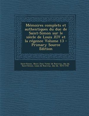 Couverture_MTmoires complets et authentiques du duc de Saint-Simon sur le siFcle de Louis XIV et la rTgence Volume 13 - Primary Source Edition