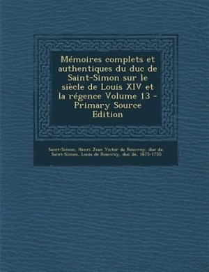 Couverture_MTmoires complets et authentiques du duc de Saint-Simon sur le siFcle de Louis XIV et la rTgence Volume 13 - Primary Source Edition