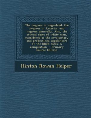 Front cover_The negroes in negroland; the negroes in America; and negroes generally. Also, the several races of white men, considered as the involuntary and predestined supplanters of the black races. A compilation  - Primary Source Edition