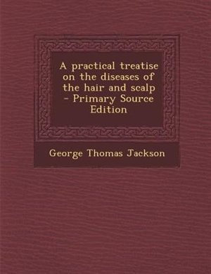 A practical treatise on the diseases of the hair and scalp  - Primary Source Edition