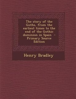 Front cover_The story of the Goths, from the earliest times to the end of the Gothic dominion in Spain