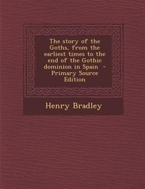 Front cover_The story of the Goths, from the earliest times to the end of the Gothic dominion in Spain