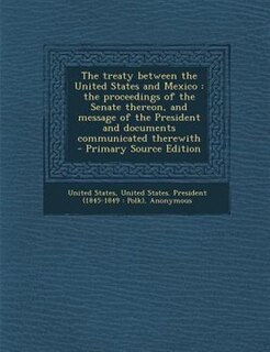 The treaty between the United States and Mexico: the proceedings of the Senate thereon, and message of the President and documents communicated ther
