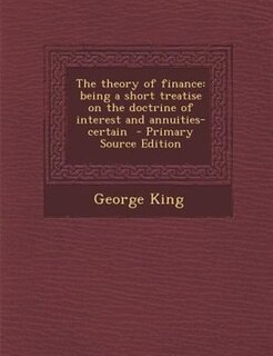 The theory of finance: being a short treatise on the doctrine of interest and annuities-certain  - Primary Source Edition