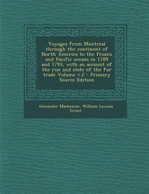 Voyages from Montreal through the continent of North America to the frozen and Pacific oceans in 1789 and 1793, with an account of the rise and state of the fur trade Volume v.2 - Primary Source Edition