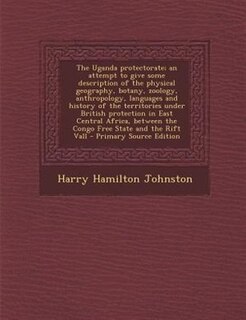 The Uganda protectorate; an attempt to give some description of the physical geography, botany, zoology, anthropology, languages and history of the territories under British protection in East Central Africa, between the Congo Free State and the Rift Vall