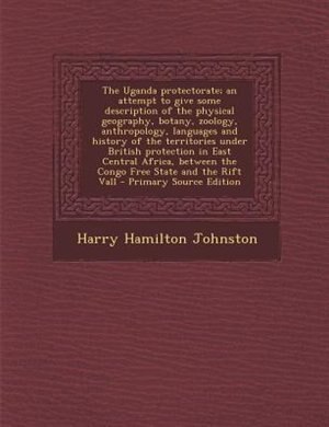 The Uganda protectorate; an attempt to give some description of the physical geography, botany, zoology, anthropology, languages and history of the territories under British protection in East Central Africa, between the Congo Free State and the Rift Vall
