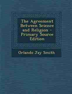 The Agreement Between Science and Religion - Primary Source Edition by Orlando Jay Smith